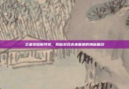 王者荣耀新预览，揭秘游戏未来面貌的神秘面纱