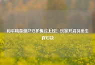 和平精英僵尸守护模式上线！玩家开启另类生存对决