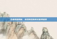 王者荣耀揭秘，游戏背后的真实世界探索