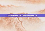 沙罗希瓦的超进化之谜，揭秘神秘生物的进化之旅