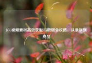 LOL视频素材高效获取与剪辑全攻略，从录制到成品