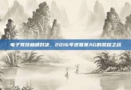 电子竞技巅峰对决，2016年逆联赛AG的荣耀之战