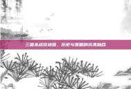 三国杀战役地图，历史与策略的完美融合