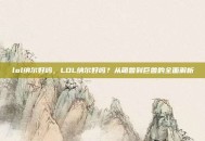 lol纳尔好吗，LOL纳尔好吗？从萌兽到巨兽的全面解析
