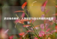 逆战角色解析，人物设定与战斗风格的深度契合