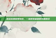 逆战龙神修罗特效，一场视觉盛宴的华丽演绎