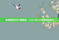 英雄联盟女性力量崛起，LOLADies诠释极致风华