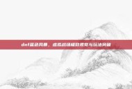 dnf蓝色风暴，虚拟战场极致视觉与玩法突破