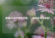 超萌LOL动态壁纸合集，一键点亮元气桌面！