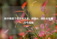 和平精英个性符号大全，创意ID、战队名专属符号指南