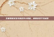 王者荣耀女生专属名字大揭秘，解锁游戏个性标签