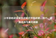 CF手游枪战英雄挑战模式终极攻略，技巧、武器选择与通关秘籍