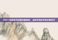 9877动漫女孩攻略全面指南，从新手到高手的实用技巧