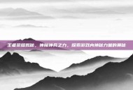 王者荣耀揭秘，神魔神兵之力，探索游戏内神秘力量的奥秘