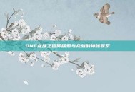 DNF龙族之信仰探索与龙族的神秘联系