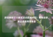 逆战精绝女王抽奖活动震撼开启！稀有皮肤、限定道具等你来拿