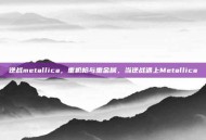 逆战metallica，重机枪与重金属，当逆战遇上Metallica