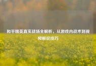 和平精英真实战场全解析，从游戏内战术到视频解说技巧