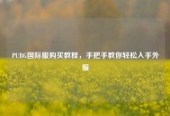 PUBG国际服购买教程，手把手教你轻松入手外服