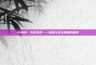 PUBG: 天命无双——游戏与文化的融合探索