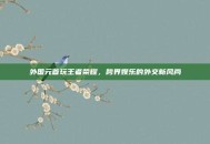 外国元首玩王者荣耀，跨界娱乐的外交新风尚