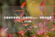 古墓丽影重制版三部曲登陆Steam，经典冒险重启归来