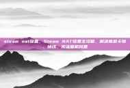 steam nat设置，Steam NAT设置全攻略，解决联机卡顿、掉线、无法联机问题