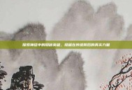 探索神话中的隐秘英雄，隐藏在传说背后的真实力量