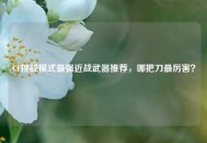 CF挑战模式最强近战武器推荐，哪把刀最厉害？