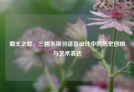 霸王之怒，三国杀项羽语音设计中的历史回响与艺术表达