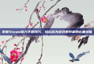 掌握Steam磁力下载技巧，轻松成为游戏爱好者的必备技能
