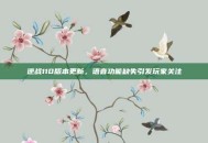 逆战110版本更新，语音功能缺失引发玩家关注