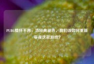PUBG情怀不再，当经典褪色，我们该如何重新审视这款游戏？