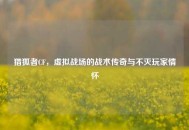 猎狐者CF，虚拟战场的战术传奇与不灭玩家情怀