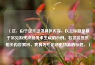 （注，由于您未提供具体内容，以上标题是基于常见游戏攻略需求生成的示例。若您能提供相关内容素材，我将为您定制更精准的标题。）