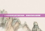 CSGO战术与技巧提升指南，精通游戏的关键策略