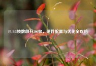 PUBG帧数飙升300帧，硬件配置与优化全攻略