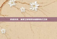 穿越火线，魔堡之谜探索未知的奇幻之旅