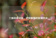三国杀移动版，逆风翻盘的智谋对决