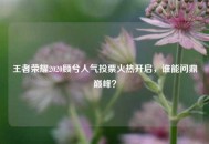王者荣耀2020顾兮人气投票火热开启，谁能问鼎巅峰？