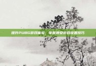 提升PUBG游戏体验，掌握迪安游戏设置技巧