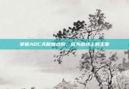 掌握ADC天赋加点图，成为战场上的主宰