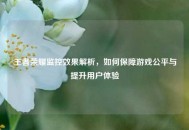 王者荣耀监控效果解析，如何保障游戏公平与提升用户体验