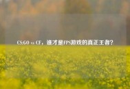 CS:GO vs CF，谁才是FPS游戏的真正王者？