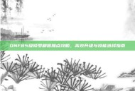 DNF85级修罗刷图加点攻略，高效升级与技能选择指南