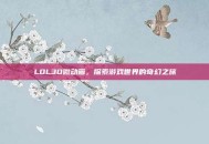 LOL3D微动画，探索游戏世界的奇幻之旅