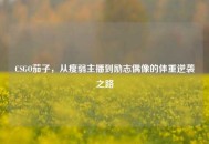CSGO茄子，从瘦弱主播到励志偶像的体重逆袭之路