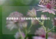 逆战嗜血者，全技能解析与高阶实战技巧