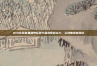 JDG在英雄联盟洲际赛中展现卓越实力，引领电竞新潮流