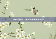 5800游戏，探索无限乐趣的旅程